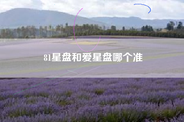 81星盘和爱星盘哪个准 81星盘和爱星盘哪个准