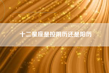 十二星座是按阴历还是阳历 十二星座是按阴历还是阳历