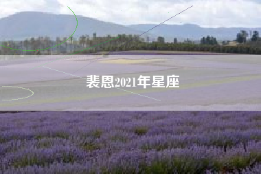 裴恩2021年星座 裴恩2021年星座