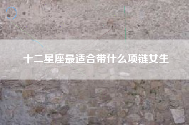 十二星座最适合带什么项链女生 十二星座最适合带什么项链女生