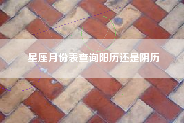 星座月份表查询阳历还是阴历 星座月份表查询阳历还是阴历