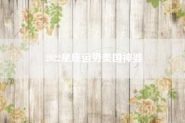 2022星座运势美国神婆 2022星座运势美国神婆