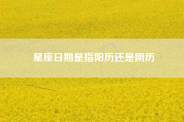 星座日期是指阳历还是阴历 星座日期是指阳历还是阴历