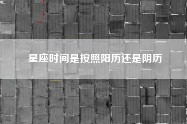 星座时间是按照阳历还是阴历 星座时间是按照阳历还是阴历