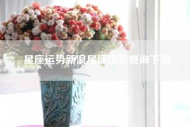 星座运势新浪星座运势查询下周 星座运势新浪星座运势查询下周