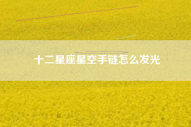 十二星座星空手链怎么发光 十二星座星空手链怎么发光