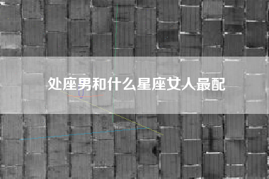 处座男和什么星座女人最配 处座男和什么星座女人最配