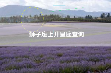 狮子座上升星座查询 狮子座上升星座查询