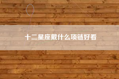十二星座戴什么项链好看 十二星座戴什么项链好看