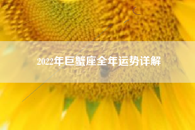 2022年巨蟹座全年运势详解 2022年巨蟹座全年运势详解