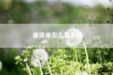 星座是怎么算来的 星座是怎么算来的