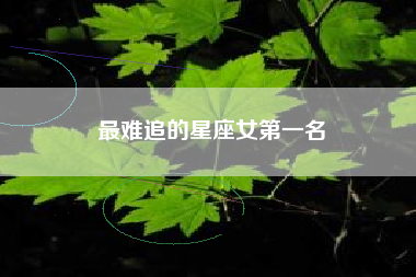 最难追的星座女第一名 最难追的星座女第一名