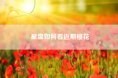 星盘如何看近期桃花 星盘如何看近期桃花